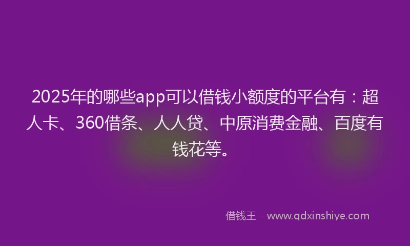 2025年的哪些app可以借钱小额度的平台有：超人卡、360借条、人人贷、中原消费金融、百度有钱花等。