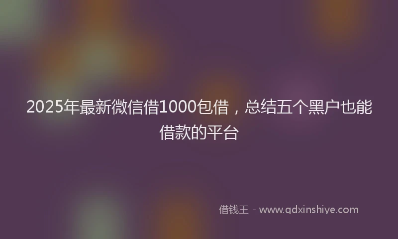 2025年最新微信借1000包借，总结五个黑户也能借款的平台