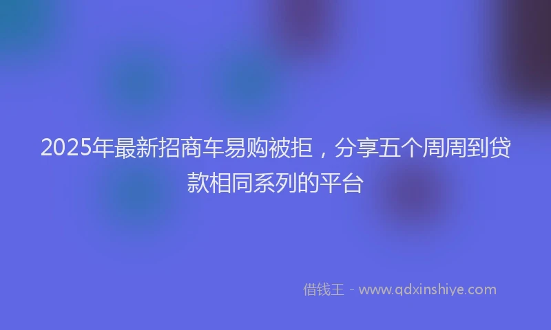 2025年最新招商车易购被拒，分享五个周周到贷款相同系列的平台