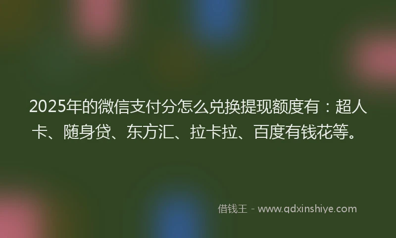 2025年的微信支付分怎么兑换提现额度有：超人卡、随身贷、东方汇、拉卡拉、百度有钱花等。