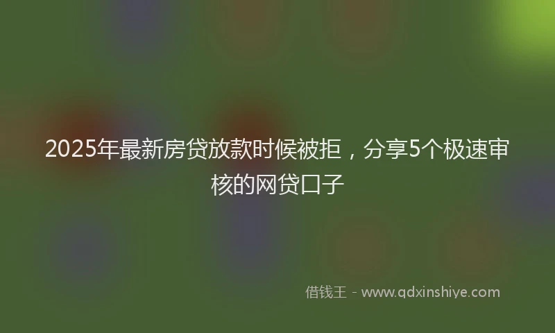 2025年最新房贷放款时候被拒，分享5个极速审核的网贷口子