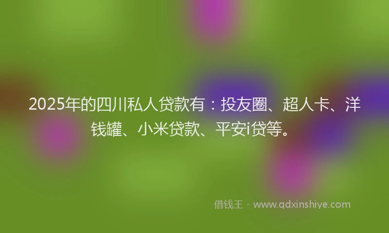 2025年的四川私人贷款有：投友圈、超人卡、洋钱罐、小米贷款、平安i贷等。
