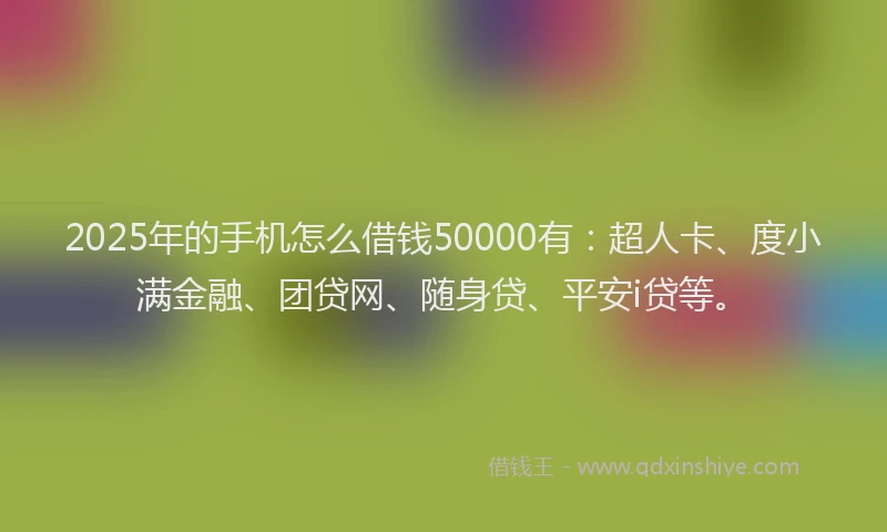 2025年的手机怎么借钱50000有：超人卡、度小满金融、团贷网、随身贷、平安i贷等。