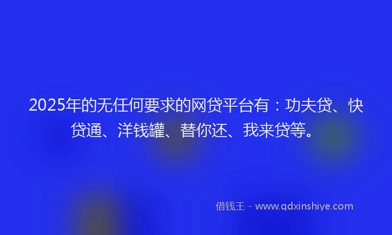 2025年的无任何要求的网贷平台有：功夫贷、快贷通、洋钱罐、替你还、我来贷等。