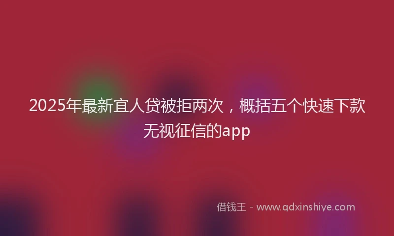 2025年最新宜人贷被拒两次，概括五个快速下款无视征信的app