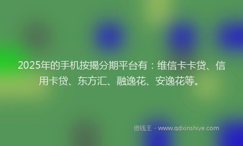 2025年的手机按揭分期平台有：维信卡卡贷、信用卡贷、东方汇、融逸花、安逸花等。