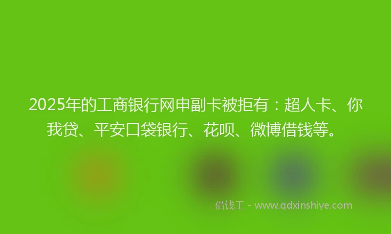 2025年的工商银行网申副卡被拒有：超人卡、你我贷、平安口袋银行、花呗、微博借钱等。