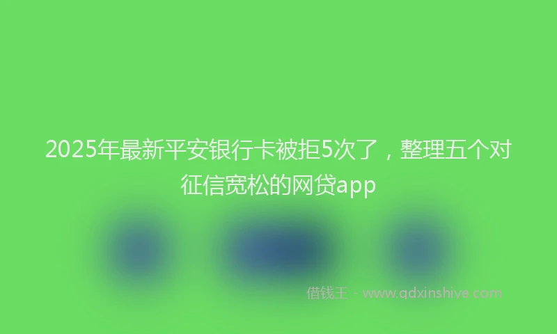 2025年最新平安银行卡被拒5次了，整理五个对征信宽松的网贷app