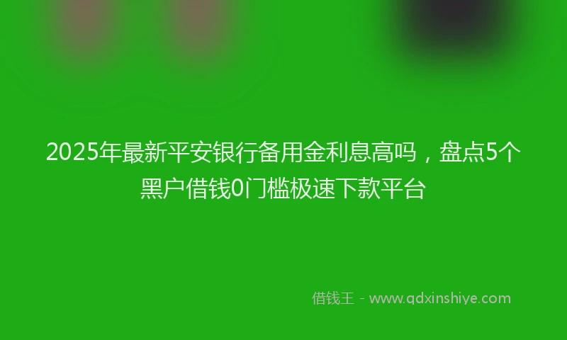 2025年最新平安银行备用金利息高吗，盘点5个黑户借钱0门槛极速下款平台