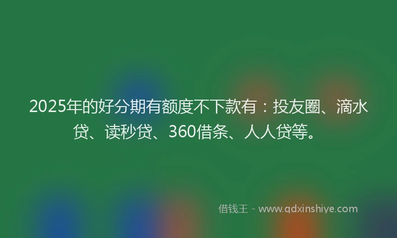 2025年的好分期有额度不下款有：投友圈、滴水贷、读秒贷、360借条、人人贷等。