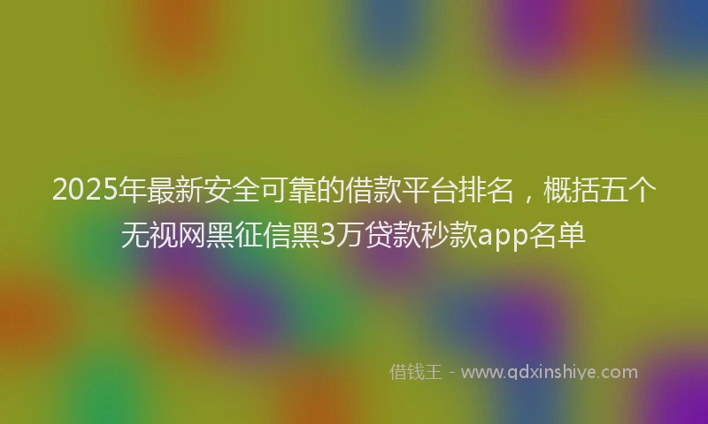 2025年最新安全可靠的借款平台排名，概括五个无视网黑征信黑3万贷款秒款app名单
