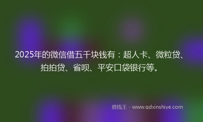 2025年的微信借五千块钱有：超人卡、微粒贷、拍拍贷、省呗、平安口袋银行等。