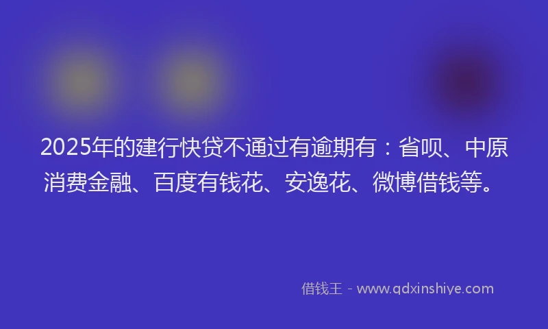 2025年的建行快贷不通过有逾期有：省呗、中原消费金融、百度有钱花、安逸花、微博借钱等。