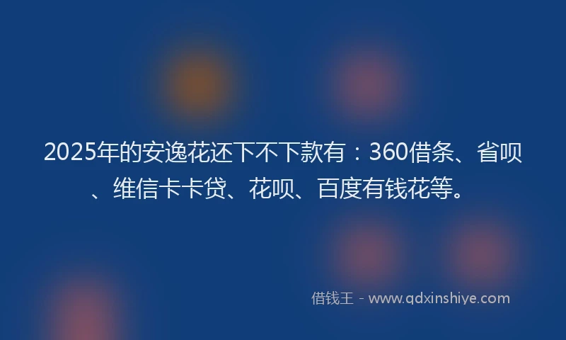 2025年的安逸花还下不下款有：360借条、省呗、维信卡卡贷、花呗、百度有钱花等。