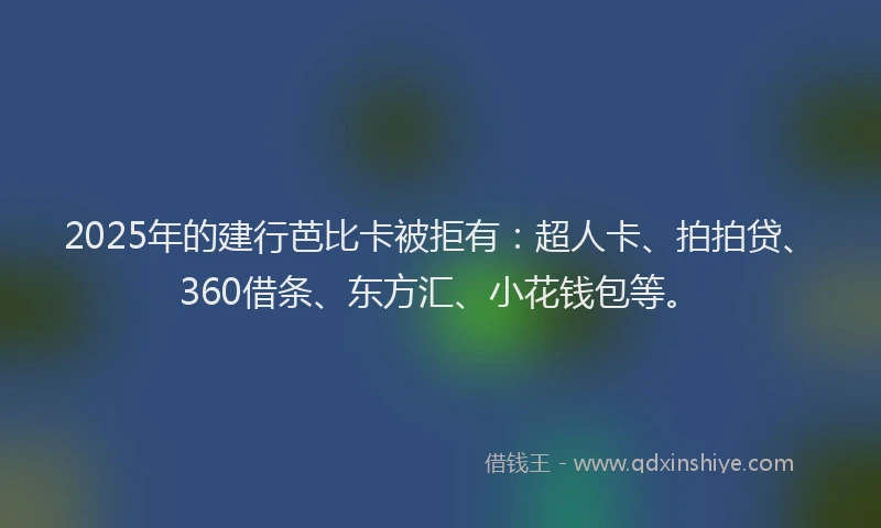 2025年的建行芭比卡被拒有：超人卡、拍拍贷、360借条、东方汇、小花钱包等。