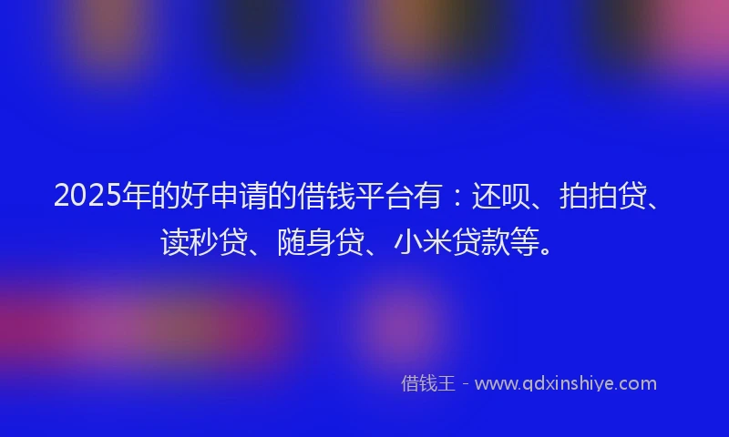 2025年的好申请的借钱平台有：还呗、拍拍贷、读秒贷、随身贷、小米贷款等。