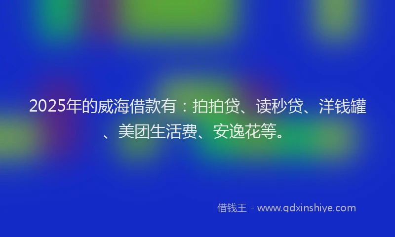 2025年的威海借款有：拍拍贷、读秒贷、洋钱罐、美团生活费、安逸花等。