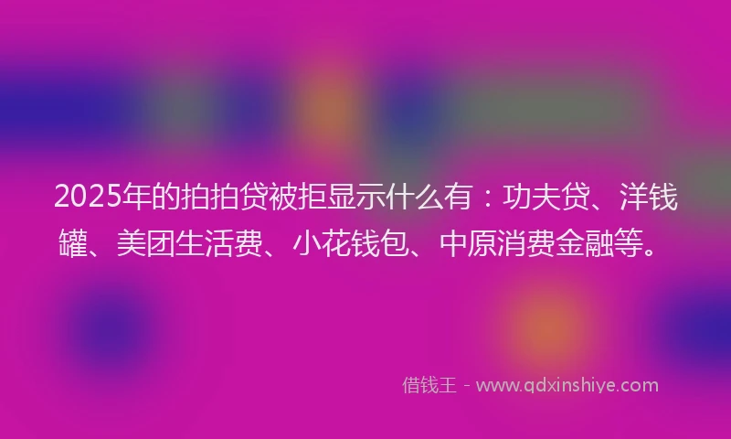 2025年的拍拍贷被拒显示什么有：功夫贷、洋钱罐、美团生活费、小花钱包、中原消费金融等。