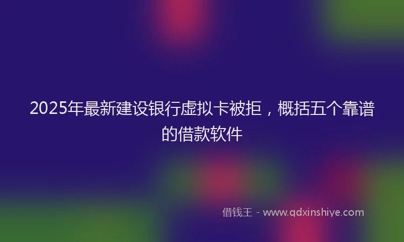 2025年最新建设银行虚拟卡被拒，概括五个靠谱的借款软件