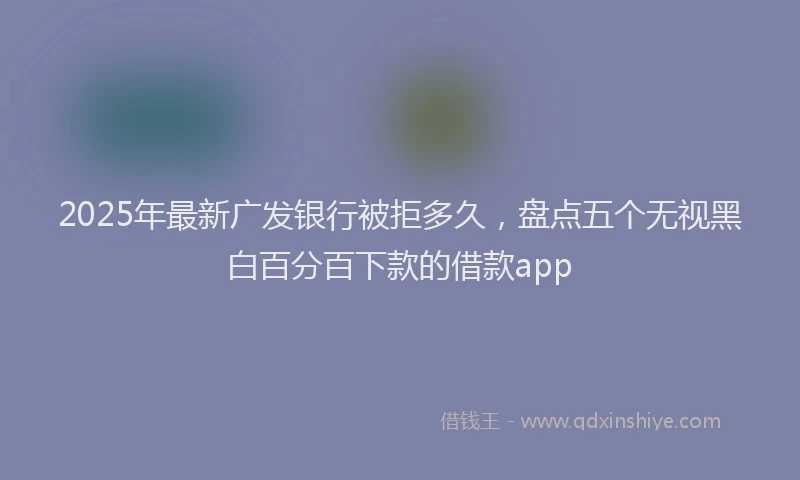 2025年最新广发银行被拒多久，盘点五个无视黑白百分百下款的借款app
