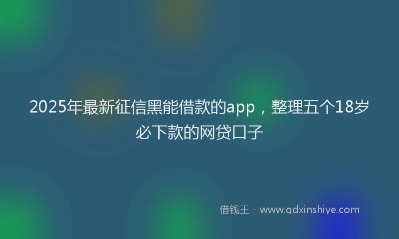 2025年最新征信黑能借款的app，整理五个18岁必下款的网贷口子