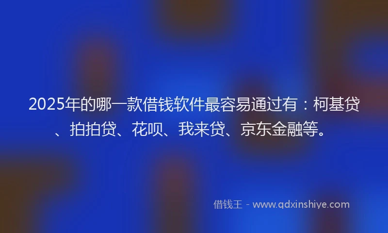 2025年的哪一款借钱软件最容易通过有：柯基贷、拍拍贷、花呗、我来贷、京东金融等。