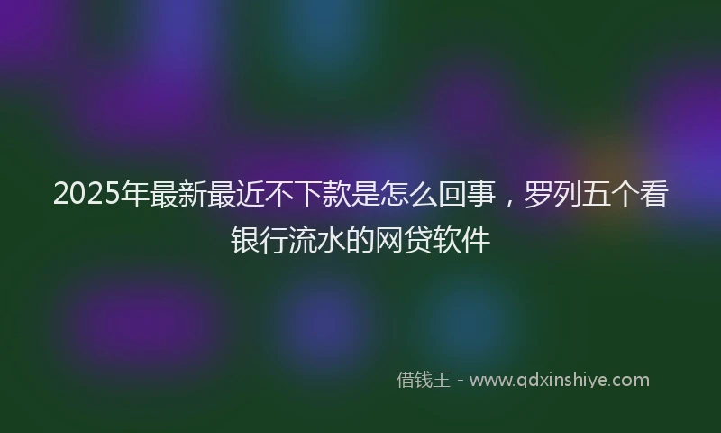 2025年最新最近不下款是怎么回事，罗列五个看银行流水的网贷软件