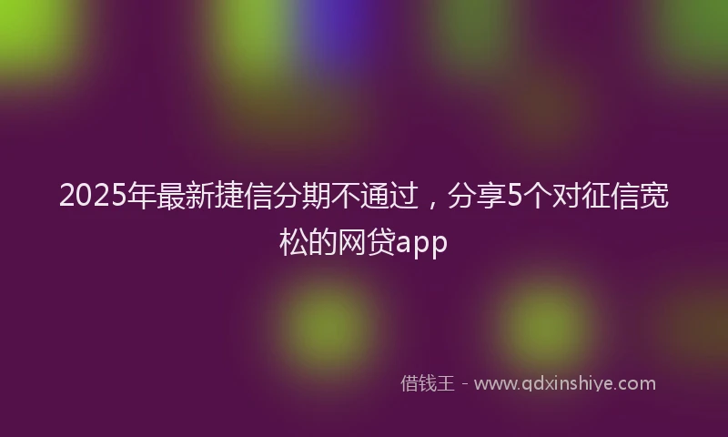 2025年最新捷信分期不通过，分享5个对征信宽松的网贷app