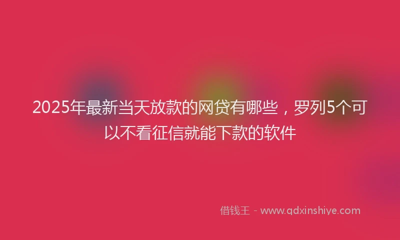 2025年最新当天放款的网贷有哪些，罗列5个可以不看征信就能下款的软件