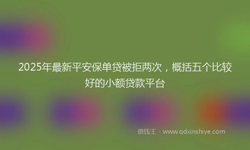 2025年最新平安保单贷被拒两次，概括五个比较好的小额贷款平台