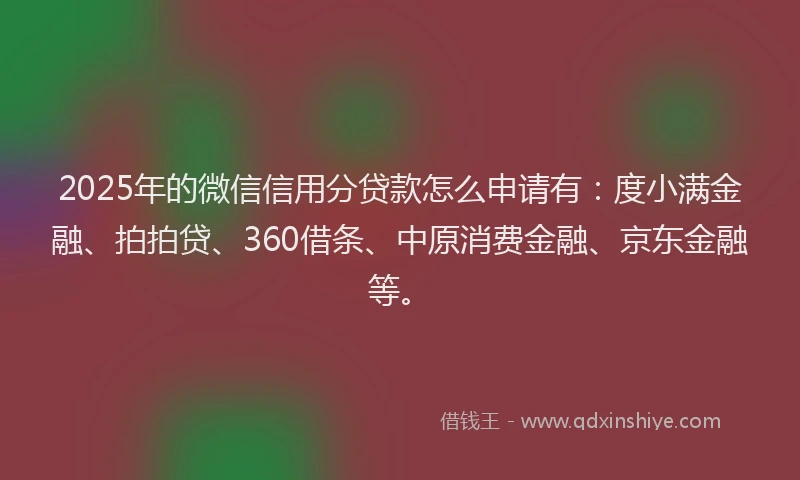 2025年的微信信用分贷款怎么申请有：度小满金融、拍拍贷、360借条、中原消费金融、京东金融等。