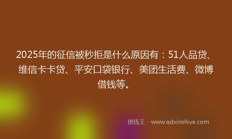 2025年的征信被秒拒是什么原因有：51人品贷、维信卡卡贷、平安口袋银行、美团生活费、微博借钱等。