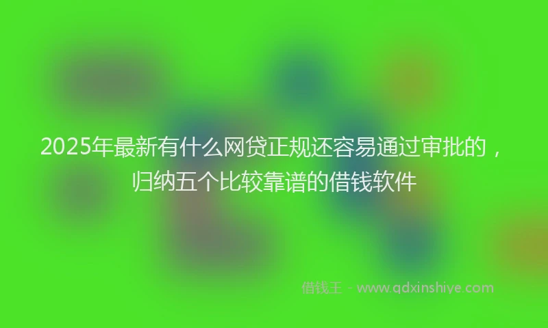 2025年最新有什么网贷正规还容易通过审批的，归纳五个比较靠谱的借钱软件