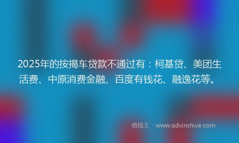 2025年的按揭车贷款不通过有：柯基贷、美团生活费、中原消费金融、百度有钱花、融逸花等。