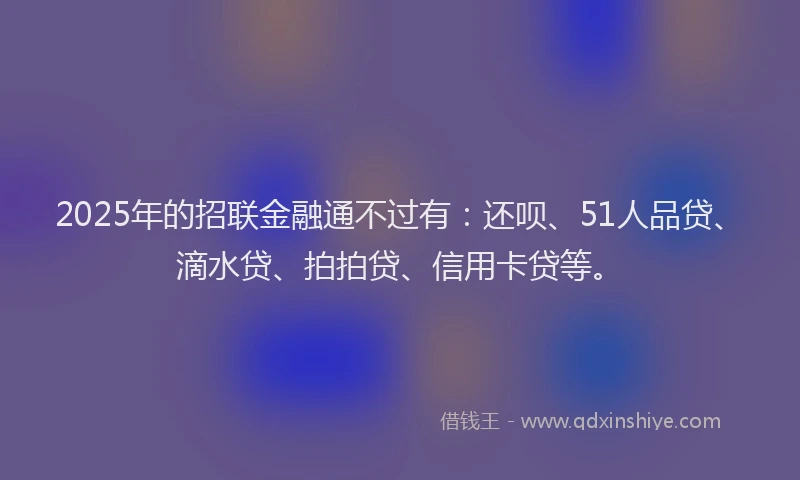 2025年的招联金融通不过有：还呗、51人品贷、滴水贷、拍拍贷、信用卡贷等。