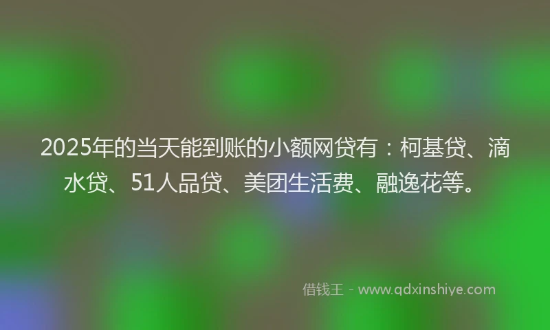 2025年的当天能到账的小额网贷有：柯基贷、滴水贷、51人品贷、美团生活费、融逸花等。