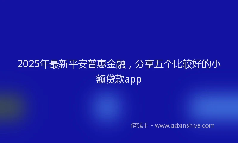 2025年最新平安普惠金融，分享五个比较好的小额贷款app