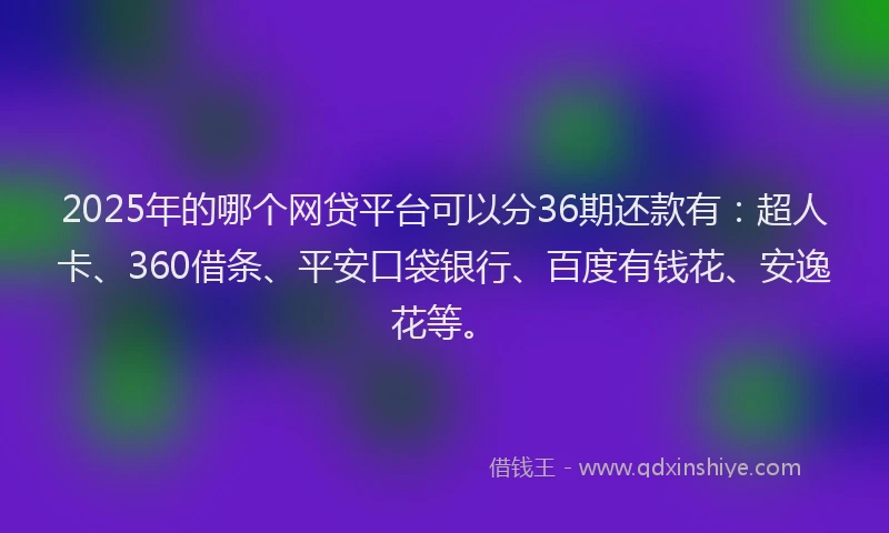 2025年的哪个网贷平台可以分36期还款有：超人卡、360借条、平安口袋银行、百度有钱花、安逸花等。