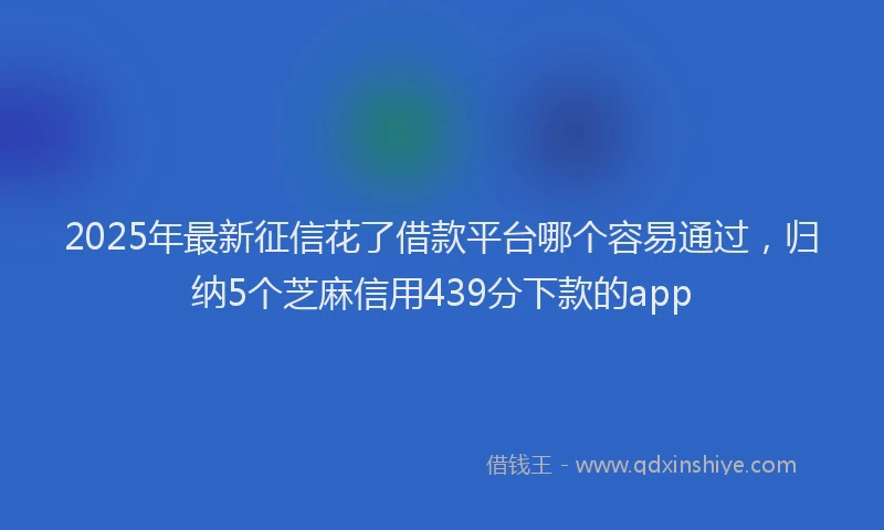 2025年最新征信花了借款平台哪个容易通过，归纳5个芝麻信用439分下款的app