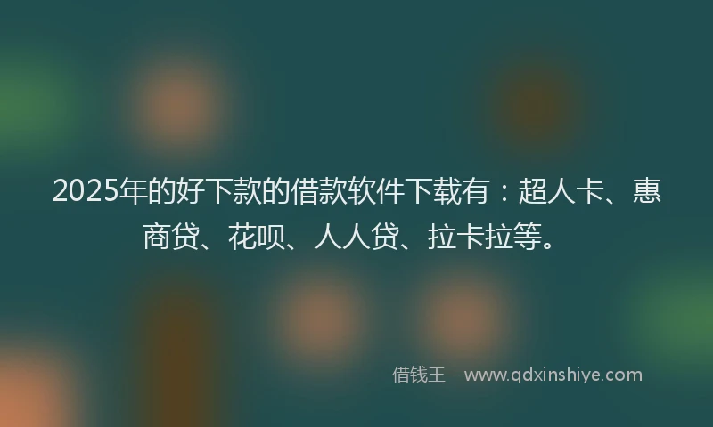 2025年的好下款的借款软件下载有：超人卡、惠商贷、花呗、人人贷、拉卡拉等。