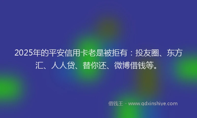 2025年的平安信用卡老是被拒有：投友圈、东方汇、人人贷、替你还、微博借钱等。