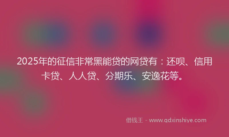 2025年的征信非常黑能贷的网贷有：还呗、信用卡贷、人人贷、分期乐、安逸花等。