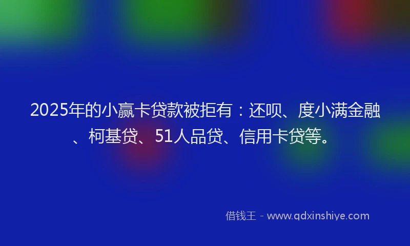 2025年的小赢卡贷款被拒有：还呗、度小满金融、柯基贷、51人品贷、信用卡贷等。