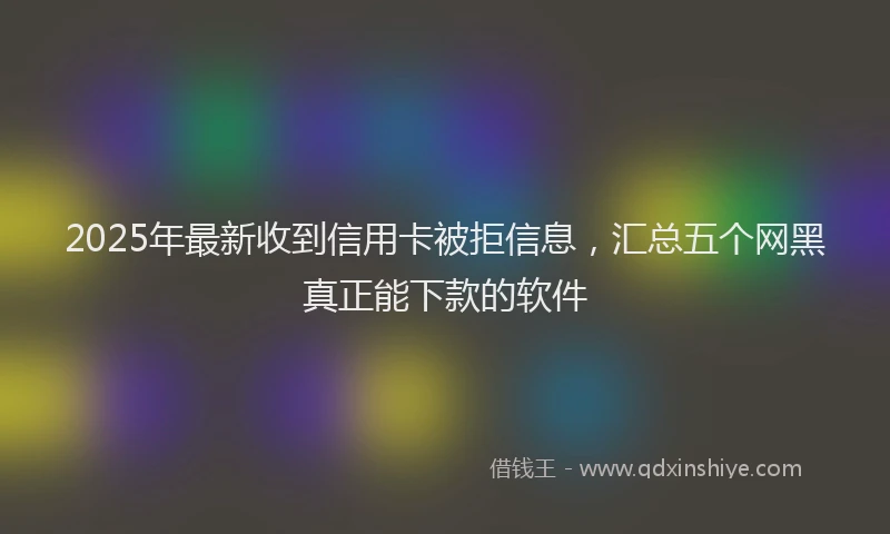 2025年最新收到信用卡被拒信息，汇总五个网黑真正能下款的软件