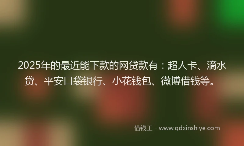 2025年的最近能下款的网贷款有：超人卡、滴水贷、平安口袋银行、小花钱包、微博借钱等。
