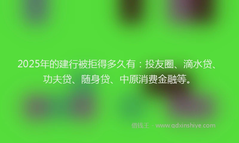 2025年的建行被拒得多久有：投友圈、滴水贷、功夫贷、随身贷、中原消费金融等。