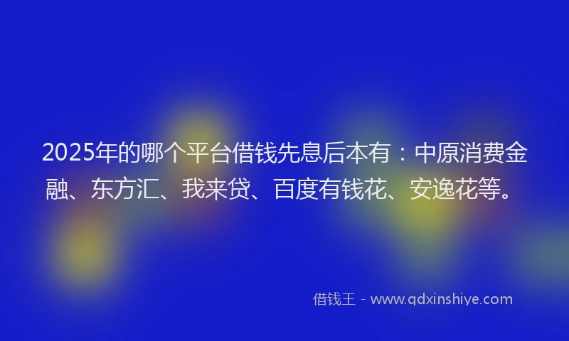 2025年的哪个平台借钱先息后本有：中原消费金融、东方汇、我来贷、百度有钱花、安逸花等。
