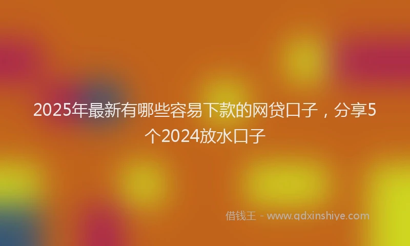 2025年最新有哪些容易下款的网贷口子，分享5个2024放水口子