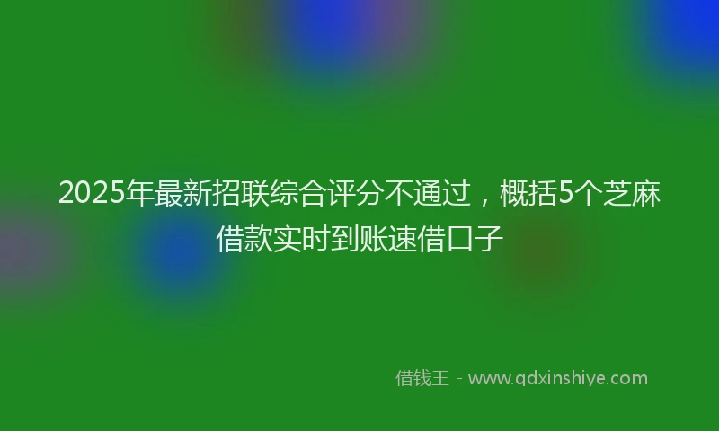 2025年最新招联综合评分不通过，概括5个芝麻借款实时到账速借口子