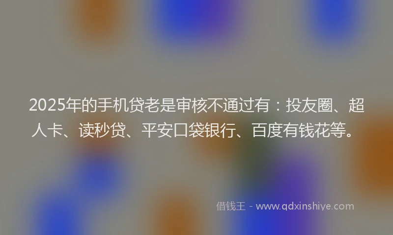 2025年的手机贷老是审核不通过有：投友圈、超人卡、读秒贷、平安口袋银行、百度有钱花等。